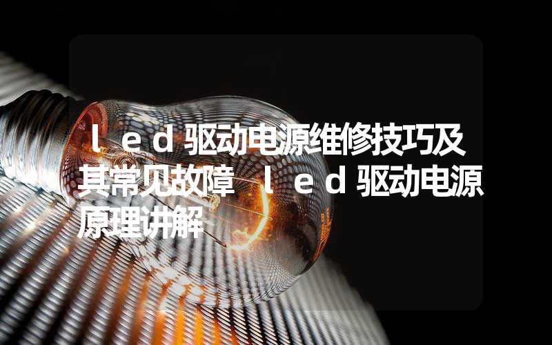 led驱动电源维修技巧及其常见故障 led驱动电源原理讲解